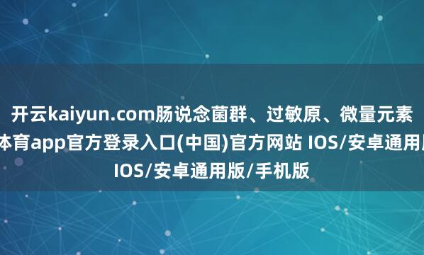 开云kaiyun.com肠说念菌群、过敏原、微量元素等-kai云体育app官方登录入口(中国)官方网站 IOS/安卓通用版/手机版