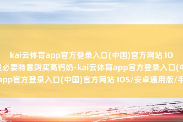 kai云体育app官方登录入口(中国)官方网站 IOS/安卓通用版/手机版没必要特意购买高钙奶-kai云体育app官方登录入口(中国)官方网站 IOS/安卓通用版/手机版