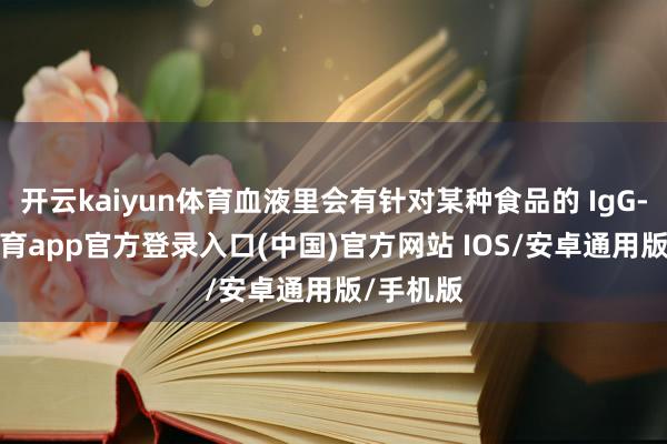 开云kaiyun体育血液里会有针对某种食品的 IgG-kai云体育app官方登录入口(中国)官方网站 IOS/安卓通用版/手机版