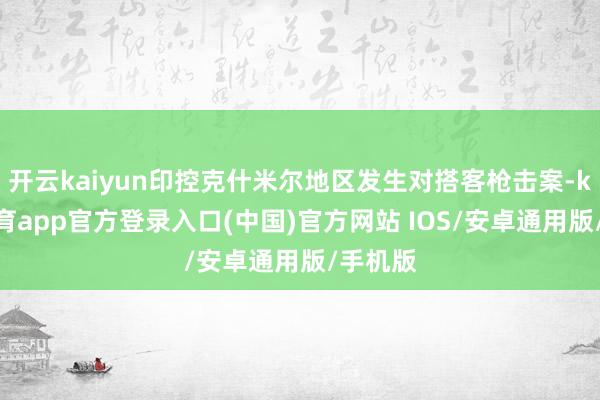 开云kaiyun印控克什米尔地区发生对搭客枪击案-kai云体育app官方登录入口(中国)官方网站 IOS/安卓通用版/手机版