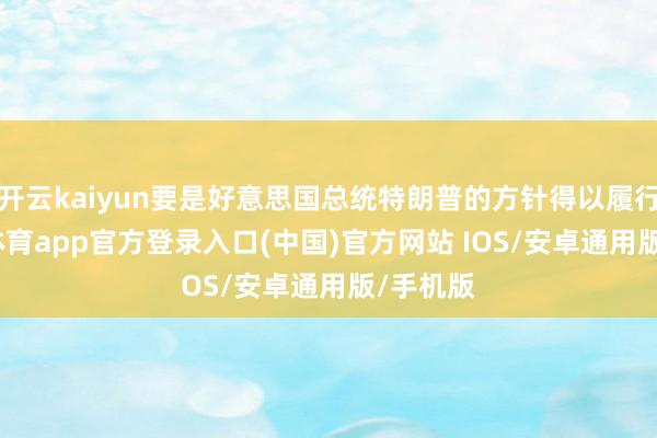 开云kaiyun要是好意思国总统特朗普的方针得以履行-kai云体育app官方登录入口(中国)官方网站 IOS/安卓通用版/手机版