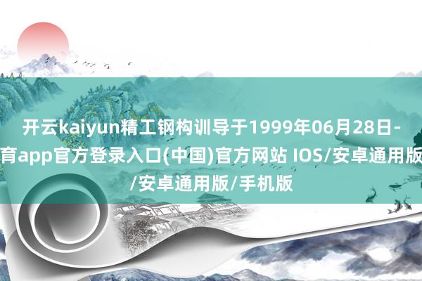 开云kaiyun精工钢构训导于1999年06月28日-kai云体育app官方登录入口(中国)官方网站 IOS/安卓通用版/手机版