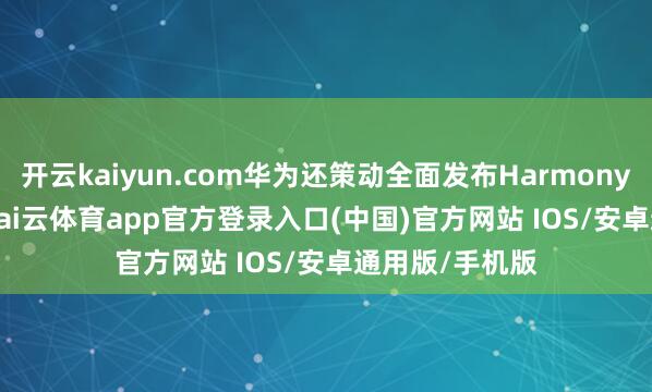 开云kaiyun.com华为还策动全面发布HarmonyOS 5.1版块-kai云体育app官方登录入口(中国)官方网站 IOS/安卓通用版/手机版