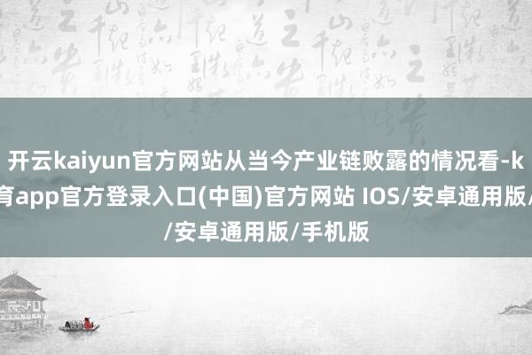开云kaiyun官方网站从当今产业链败露的情况看-kai云体育app官方登录入口(中国)官方网站 IOS/安卓通用版/手机版