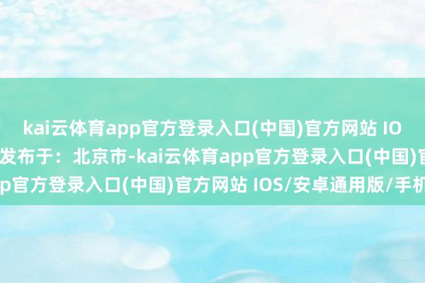 kai云体育app官方登录入口(中国)官方网站 IOS/安卓通用版/手机版 发布于：北京市-kai云体育app官方登录入口(中国)官方网站 IOS/安卓通用版/手机版