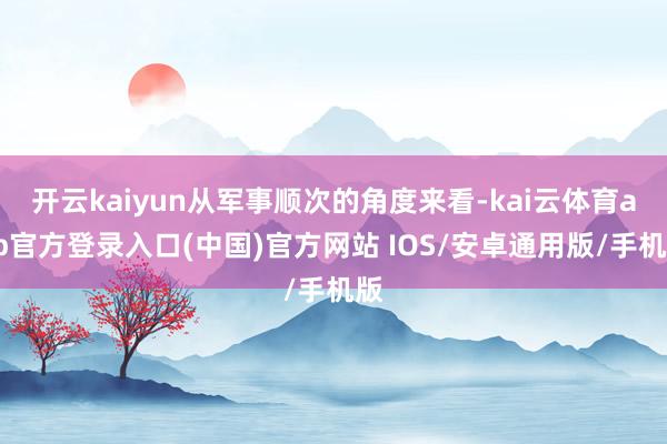 开云kaiyun从军事顺次的角度来看-kai云体育app官方登录入口(中国)官方网站 IOS/安卓通用版/手机版