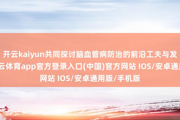 开云kaiyun共同探讨脑血管病防治的前沿工夫与发展政策-kai云体育app官方登录入口(中国)官方网站 IOS/安卓通用版/手机版