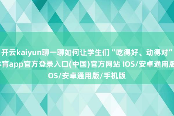 开云kaiyun聊一聊如何让学生们“吃得好、动得对”-kai云体育app官方登录入口(中国)官方网站 IOS/安卓通用版/手机版