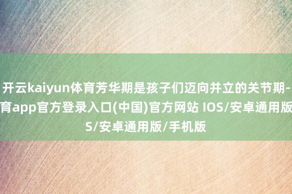 开云kaiyun体育芳华期是孩子们迈向并立的关节期-kai云体育app官方登录入口(中国)官方网站 IOS/安卓通用版/手机版