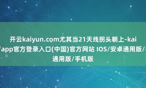 开云kaiyun.com尤其当21天线拐头朝上-kai云体育app官方登录入口(中国)官方网站 IOS/安卓通用版/手机版