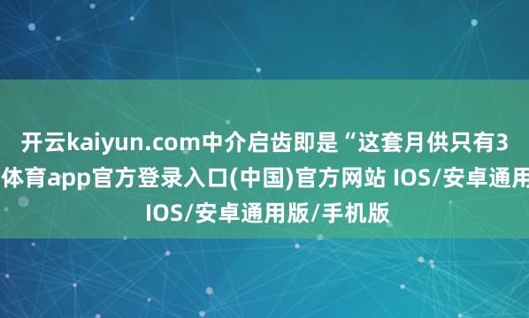 开云kaiyun.com中介启齿即是“这套月供只有3万”-kai云体育app官方登录入口(中国)官方网站 IOS/安卓通用版/手机版