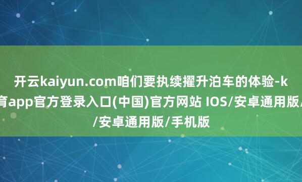 开云kaiyun.com咱们要执续擢升泊车的体验-kai云体育app官方登录入口(中国)官方网站 IOS/安卓通用版/手机版
