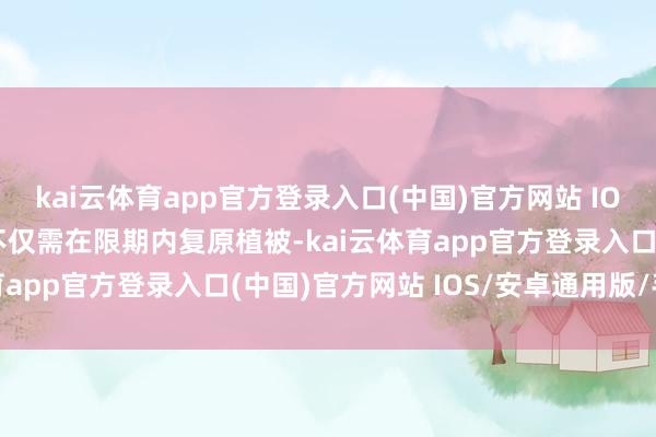 kai云体育app官方登录入口(中国)官方网站 IOS/安卓通用版/手机版不仅需在限期内复原植被-kai云体育app官方登录入口(中国)官方网站 IOS/安卓通用版/手机版