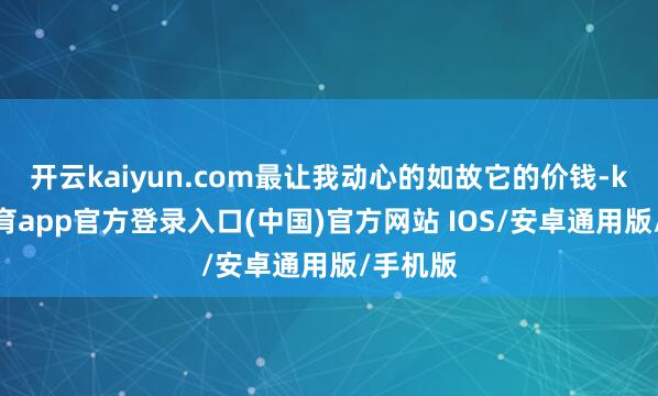 开云kaiyun.com最让我动心的如故它的价钱-kai云体育app官方登录入口(中国)官方网站 IOS/安卓通用版/手机版