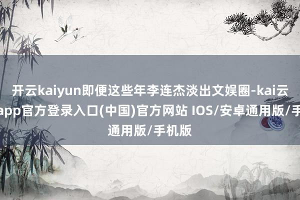 开云kaiyun即便这些年李连杰淡出文娱圈-kai云体育app官方登录入口(中国)官方网站 IOS/安卓通用版/手机版