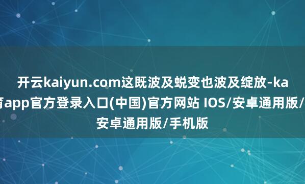 开云kaiyun.com这既波及蜕变也波及绽放-kai云体育app官方登录入口(中国)官方网站 IOS/安卓通用版/手机版
