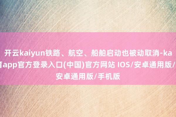 开云kaiyun铁路、航空、船舶启动也被动取消-kai云体育app官方登录入口(中国)官方网站 IOS/安卓通用版/手机版