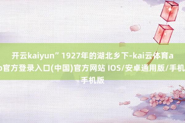 开云kaiyun”1927年的湖北乡下-kai云体育app官方登录入口(中国)官方网站 IOS/安卓通用版/手机版