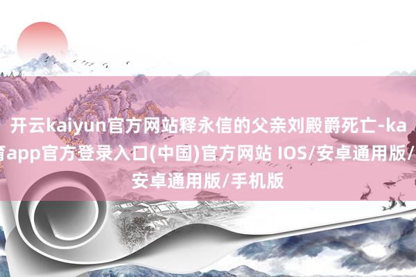 开云kaiyun官方网站释永信的父亲刘殿爵死亡-kai云体育app官方登录入口(中国)官方网站 IOS/安卓通用版/手机版