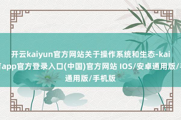 开云kaiyun官方网站　　关于操作系统和生态-kai云体育app官方登录入口(中国)官方网站 IOS/安卓通用版/手机版