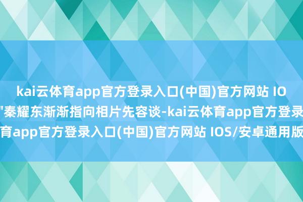 kai云体育app官方登录入口(中国)官方网站 IOS/安卓通用版/手机版