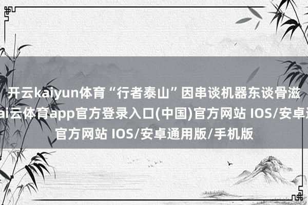 开云kaiyun体育“行者泰山”因串谈机器东谈骨滋扰不测断臂-kai云体育app官方登录入口(中国)官方网站 IOS/安卓通用版/手机版