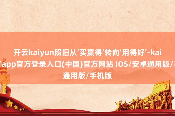 开云kaiyun照旧从‘买赢得’转向‘用得好’-kai云体育app官方登录入口(中国)官方网站 IOS/安卓通用版/手机版