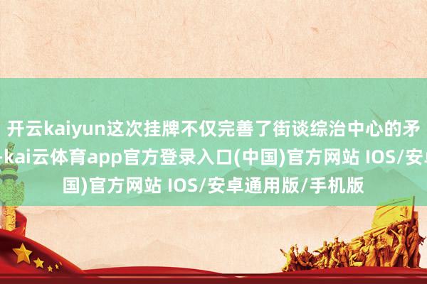 开云kaiyun这次挂牌不仅完善了街谈综治中心的矛盾纠纷斡旋机制-kai云体育app官方登录入口(中国)官方网站 IOS/安卓通用版/手机版