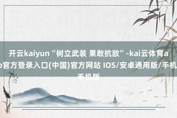 开云kaiyun“树立武装 果敢抗敌”-kai云体育app官方登录入口(中国)官方网站 IOS/安卓通用版/手机版