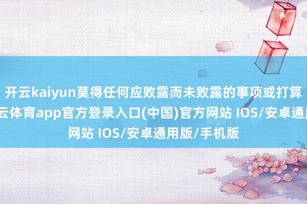 开云kaiyun莫得任何应败露而未败露的事项或打算和意向-kai云体育app官方登录入口(中国)官方网站 IOS/安卓通用版/手机版