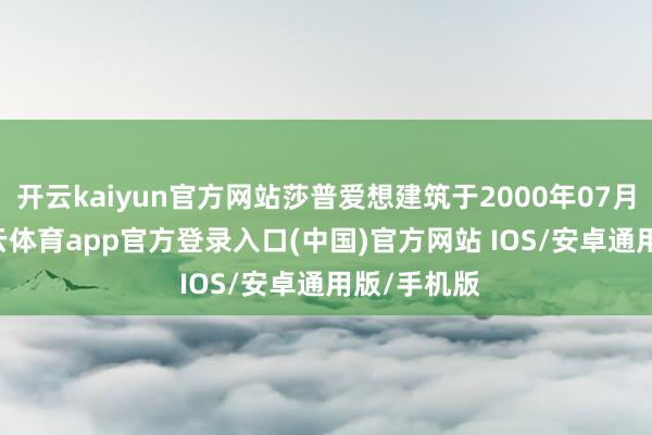 开云kaiyun官方网站莎普爱想建筑于2000年07月17日-kai云体育app官方登录入口(中国)官方网站 IOS/安卓通用版/手机版