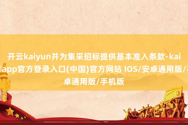 开云kaiyun并为集采招标提供基本准入条款-kai云体育app官方登录入口(中国)官方网站 IOS/安卓通用版/手机版