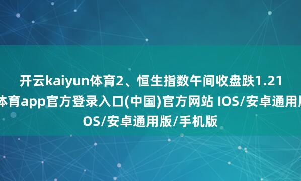 开云kaiyun体育　　2、恒生指数午间收盘跌1.21%-kai云体育app官方登录入口(中国)官方网站 IOS/安卓通用版/手机版