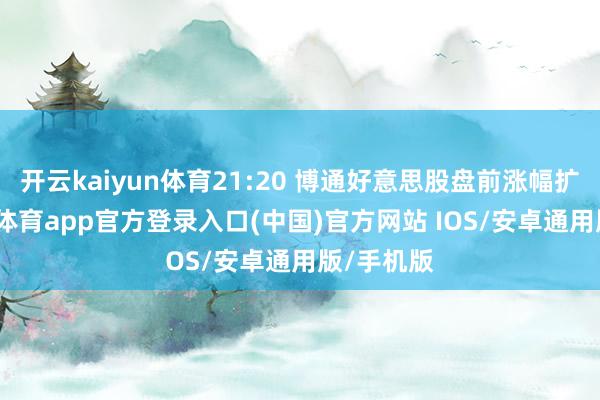 开云kaiyun体育21:20 博通好意思股盘前涨幅扩大-kai云体育app官方登录入口(中国)官方网站 IOS/安卓通用版/手机版