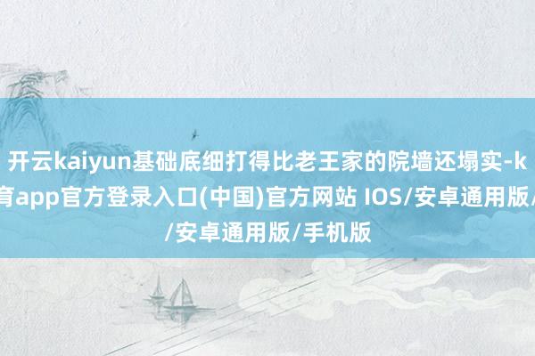 开云kaiyun基础底细打得比老王家的院墙还塌实-kai云体育app官方登录入口(中国)官方网站 IOS/安卓通用版/手机版