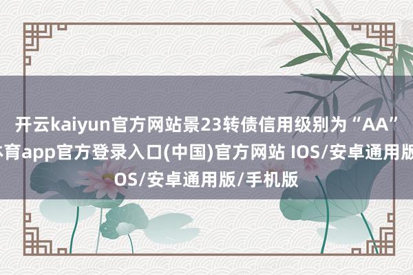 开云kaiyun官方网站景23转债信用级别为“AA”-kai云体育app官方登录入口(中国)官方网站 IOS/安卓通用版/手机版