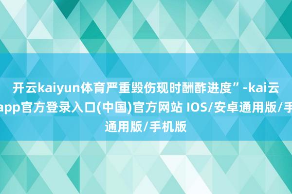 开云kaiyun体育严重毁伤现时酬酢进度”-kai云体育app官方登录入口(中国)官方网站 IOS/安卓通用版/手机版
