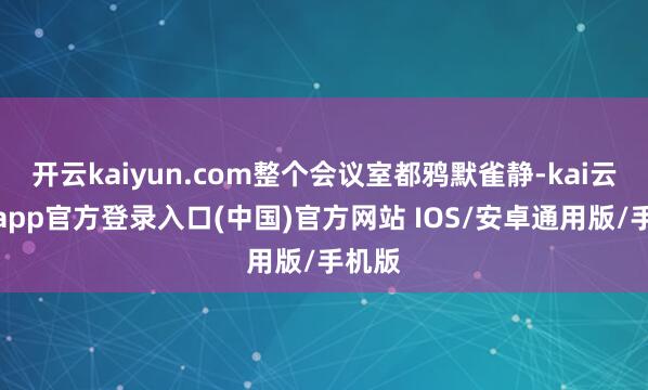 开云kaiyun.com整个会议室都鸦默雀静-kai云体育app官方登录入口(中国)官方网站 IOS/安卓通用版/手机版