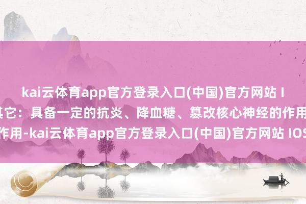 kai云体育app官方登录入口(中国)官方网站 IOS/安卓通用版/手机版其它：具备一定的抗炎、降血糖、篡改核心神经的作用-kai云体育app官方登录入口(中国)官方网站 IOS/安卓通用版/手机版