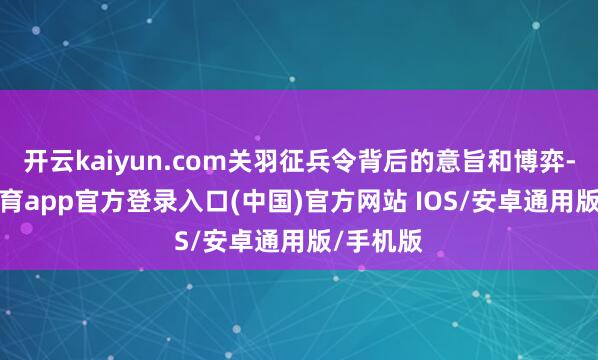 开云kaiyun.com关羽征兵令背后的意旨和博弈-kai云体育app官方登录入口(中国)官方网站 IOS/安卓通用版/手机版