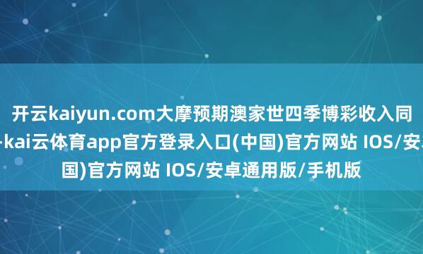 开云kaiyun.com大摩预期澳家世四季博彩收入同比增长跨越10%-kai云体育app官方登录入口(中国)官方网站 IOS/安卓通用版/手机版