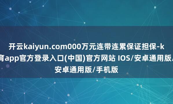 开云kaiyun.com000万元连带连累保证担保-kai云体育app官方登录入口(中国)官方网站 IOS/安卓通用版/手机版