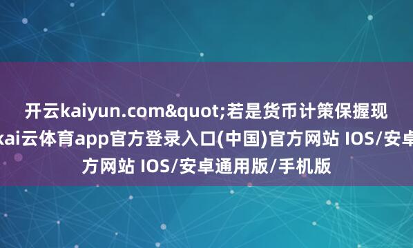 开云kaiyun.com"若是货币计策保握现时放弃性水平-kai云体育app官方登录入口(中国)官方网站 IOS/安卓通用版/手机版