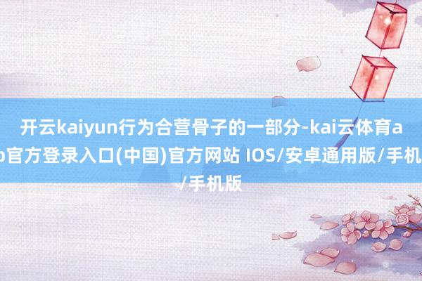 开云kaiyun行为合营骨子的一部分-kai云体育app官方登录入口(中国)官方网站 IOS/安卓通用版/手机版
