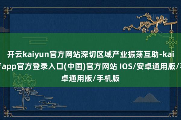 开云kaiyun官方网站深切区域产业振荡互助-kai云体育app官方登录入口(中国)官方网站 IOS/安卓通用版/手机版