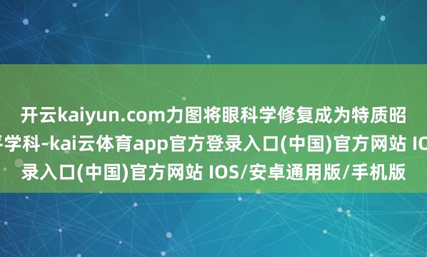 开云kaiyun.com力图将眼科学修复成为特质昭着、国内跳动的高水平学科-kai云体育app官方登录入口(中国)官方网站 IOS/安卓通用版/手机版