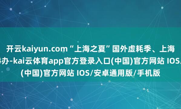 开云kaiyun.com“上海之夏”国外虚耗季、上海旅游节等步履密集举办-kai云体育app官方登录入口(中国)官方网站 IOS/安卓通用版/手机版
