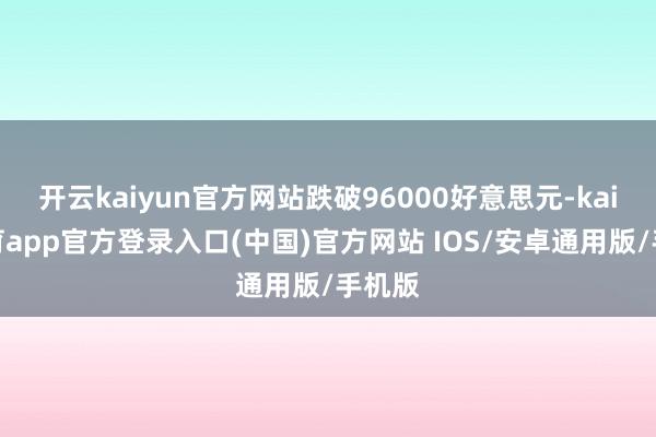开云kaiyun官方网站跌破96000好意思元-kai云体育app官方登录入口(中国)官方网站 IOS/安卓通用版/手机版