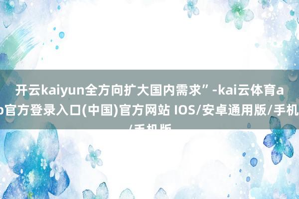 开云kaiyun全方向扩大国内需求”-kai云体育app官方登录入口(中国)官方网站 IOS/安卓通用版/手机版