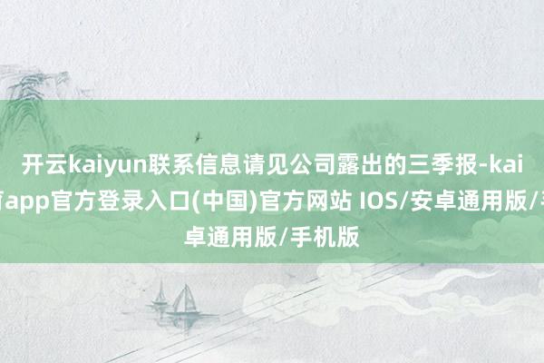 开云kaiyun联系信息请见公司露出的三季报-kai云体育app官方登录入口(中国)官方网站 IOS/安卓通用版/手机版